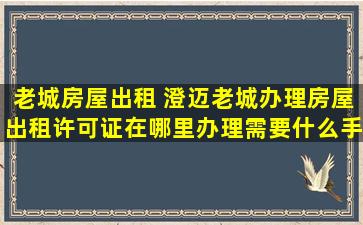 老城房屋出租 澄迈老城办理房屋出租许可证在哪里办理需要什么手续